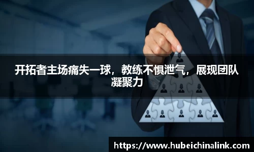 开拓者主场痛失一球，教练不惧泄气，展现团队凝聚力