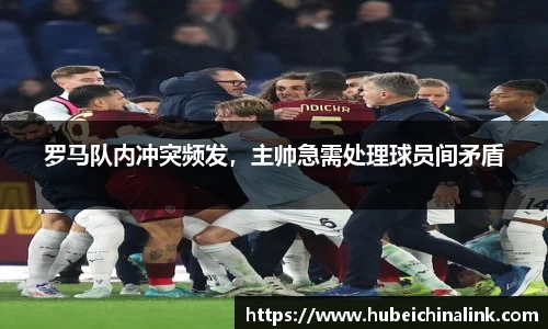 罗马队内冲突频发，主帅急需处理球员间矛盾