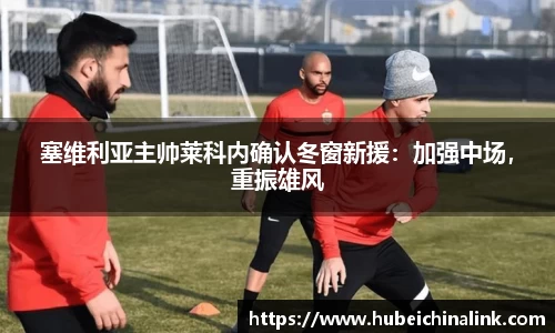 塞维利亚主帅莱科内确认冬窗新援：加强中场，重振雄风