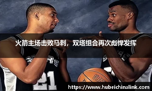 火箭主场击败马刺，双塔组合再次彪悍发挥