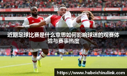 近期足球比赛是什么意思如何影响球迷的观赛体验与赛事热度