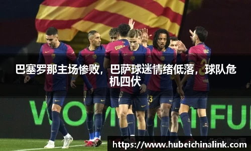 巴塞罗那主场惨败，巴萨球迷情绪低落，球队危机四伏