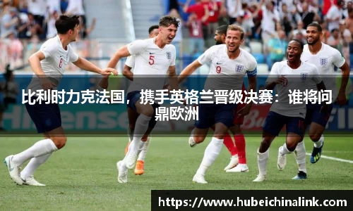 比利时力克法国，携手英格兰晋级决赛：谁将问鼎欧洲