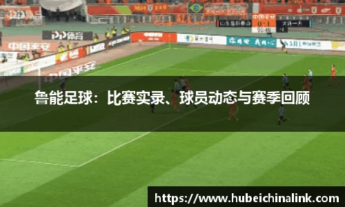 鲁能足球：比赛实录、球员动态与赛季回顾