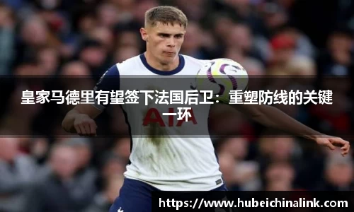 皇家马德里有望签下法国后卫：重塑防线的关键一环