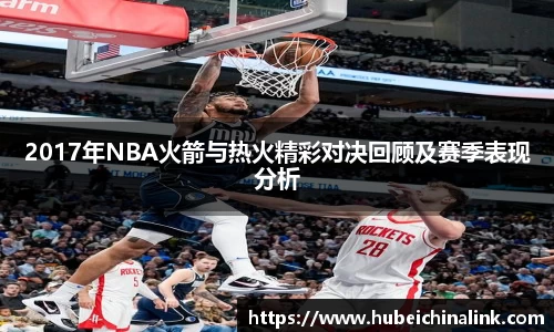 2017年NBA火箭与热火精彩对决回顾及赛季表现分析