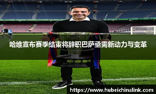 哈维宣布赛季结束将辞职巴萨亟需新动力与变革