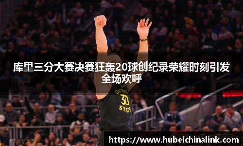 库里三分大赛决赛狂轰20球创纪录荣耀时刻引发全场欢呼