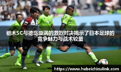 枥木SC与德岛漩涡的激烈对决揭示了日本足球的竞争魅力与战术较量