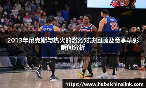 2013年尼克斯与热火的激烈对决回顾及赛季精彩瞬间分析