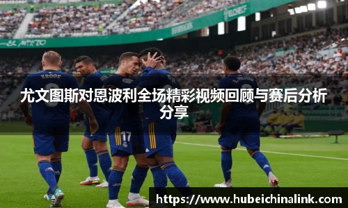 尤文图斯对恩波利全场精彩视频回顾与赛后分析分享