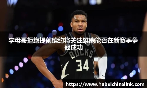 字母哥拒绝提前续约将关注雄鹿能否在新赛季争冠成功