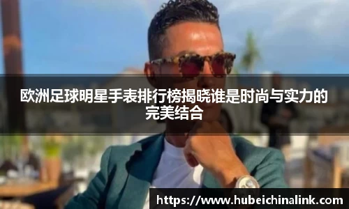 欧洲足球明星手表排行榜揭晓谁是时尚与实力的完美结合