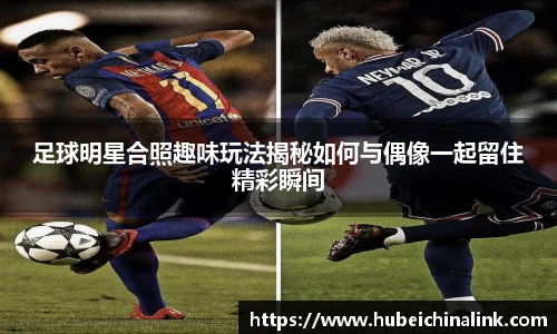 足球明星合照趣味玩法揭秘如何与偶像一起留住精彩瞬间