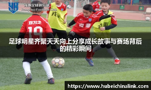 足球明星齐聚天天向上分享成长故事与赛场背后的精彩瞬间