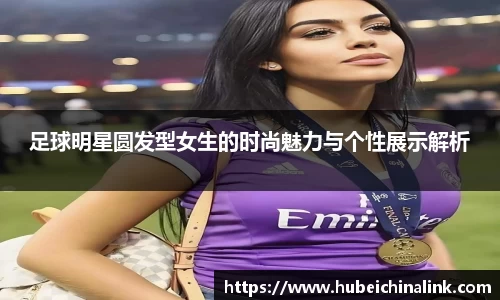 足球明星圆发型女生的时尚魅力与个性展示解析
