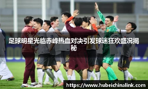 足球明星光临赤峰热血对决引发球迷狂欢盛况揭秘